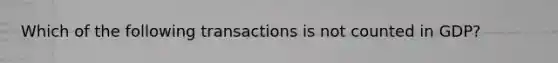 Which of the following transactions is not counted in GDP?