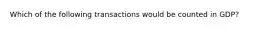 Which of the following transactions would be counted in GDP?