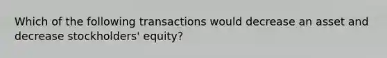 Which of the following transactions would decrease an asset and decrease stockholders' equity?