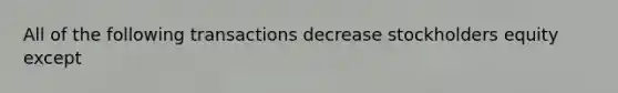 All of the following transactions decrease stockholders equity except