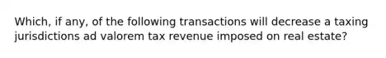 Which, if any, of the following transactions will decrease a taxing jurisdictions ad valorem tax revenue imposed on real estate?