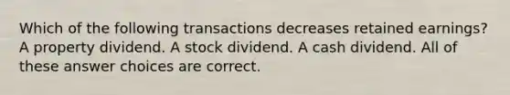 Which of the following transactions decreases retained earnings? A property dividend. A stock dividend. A cash dividend. All of these answer choices are correct.