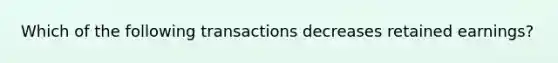 Which of the following transactions decreases retained earnings?