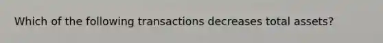 Which of the following transactions decreases total assets?