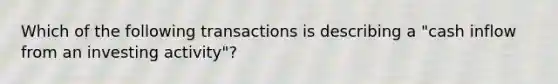 Which of the following transactions is describing a "cash inflow from an investing activity"?