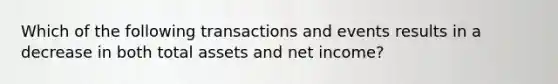 Which of the following transactions and events results in a decrease in both total assets and net income?