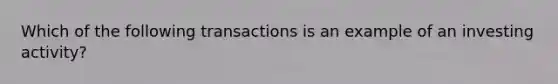 Which of the following transactions is an example of an investing activity?