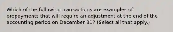 Which of the following transactions are examples of prepayments that will require an adjustment at the end of the accounting period on December 31? (Select all that apply.)