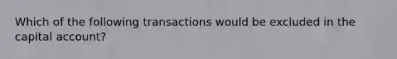 Which of the following transactions would be excluded in the capital account?