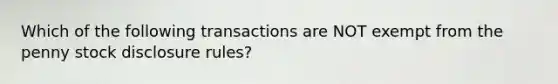 Which of the following transactions are NOT exempt from the penny stock disclosure rules?