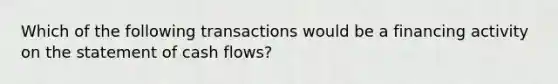 Which of the following transactions would be a financing activity on the statement of cash flows?