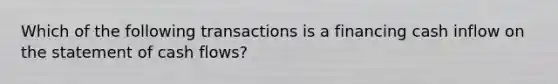 Which of the following transactions is a financing cash inflow on the statement of cash flows?