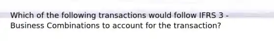 Which of the following transactions would follow IFRS 3 - Business Combinations to account for the transaction?