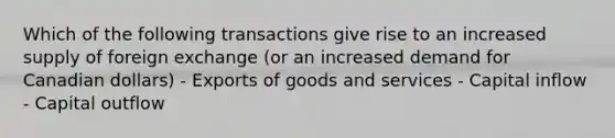 Which of the following transactions give rise to an increased supply of foreign exchange (or an increased demand for Canadian dollars) - Exports of goods and services - Capital inflow - Capital outflow