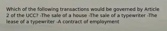 Which of the following transactions would be governed by Article 2 of the UCC? -The sale of a house -The sale of a typewriter -The lease of a typewriter -A contract of employment