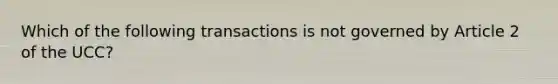 Which of the following transactions is not governed by Article 2 of the UCC?