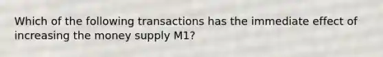 Which of the following transactions has the immediate effect of increasing the money supply M1?