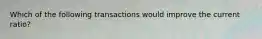 Which of the following transactions would improve the current ratio?