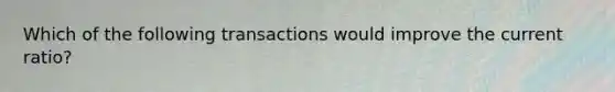 Which of the following transactions would improve the current ratio?