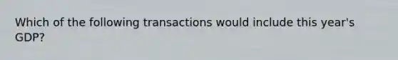 Which of the following transactions would include this year's GDP?