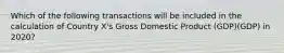 Which of the following transactions will be included in the calculation of Country X's Gross Domestic Product (GDP)(GDP) in 2020?