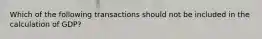 Which of the following transactions should not be included in the calculation of GDP?