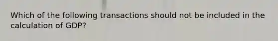 Which of the following transactions should not be included in the calculation of GDP?