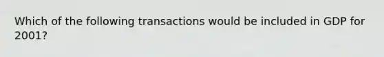 Which of the following transactions would be included in GDP for 2001?