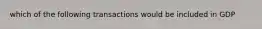 which of the following transactions would be included in GDP