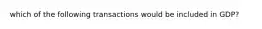 which of the following transactions would be included in GDP?