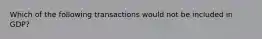 Which of the following transactions would not be included in​ GDP?