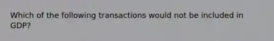 Which of the following transactions would not be included in​ GDP?