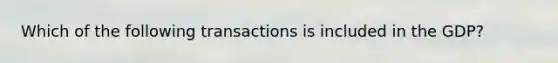 Which of the following transactions is included in the GDP?