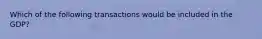 Which of the following transactions would be included in the GDP?