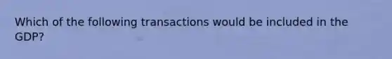 Which of the following transactions would be included in the GDP?