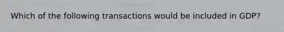 Which of the following transactions would be included in GDP?