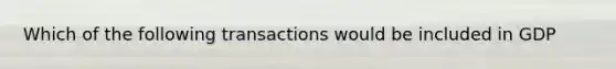 Which of the following transactions would be included in GDP