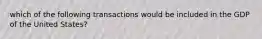 which of the following transactions would be included in the GDP of the United States?