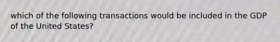 which of the following transactions would be included in the GDP of the United States?