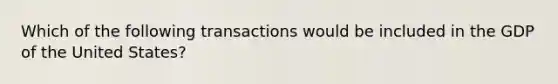 Which of the following transactions would be included in the GDP of the United States?