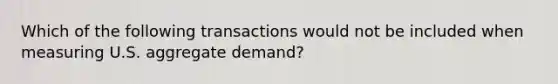 Which of the following transactions would not be included when measuring U.S. aggregate demand?