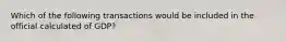 Which of the following transactions would be included in the official calculated of GDP?