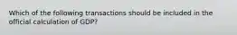 Which of the following transactions should be included in the official calculation of GDP?