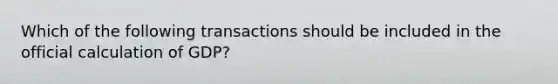 Which of the following transactions should be included in the official calculation of GDP?