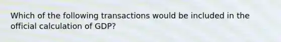 Which of the following transactions would be included in the official calculation of​ GDP?