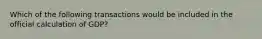 Which of the following transactions would be included in the official calculation of GDP?