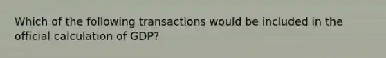 Which of the following transactions would be included in the official calculation of GDP?