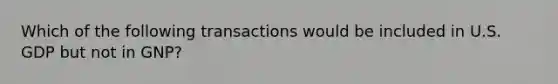 Which of the following transactions would be included in U.S. GDP but not in GNP?