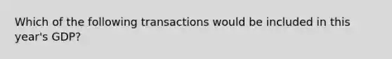 Which of the following transactions would be included in this year's GDP?