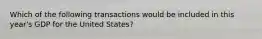 Which of the following transactions would be included in this year's GDP for the United States?